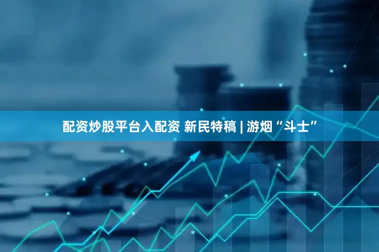 配资炒股平台入配资 新民特稿 | 游烟“斗士”