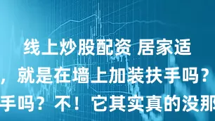 线上炒股配资 居家适老化改造，就是在墙上加装扶手吗？不！它其实真的没那么简单