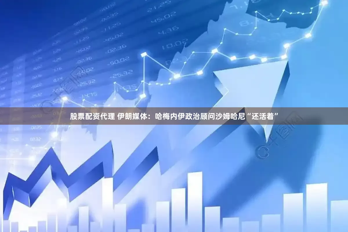 股票配资代理 伊朗媒体：哈梅内伊政治顾问沙姆哈尼“还活着”