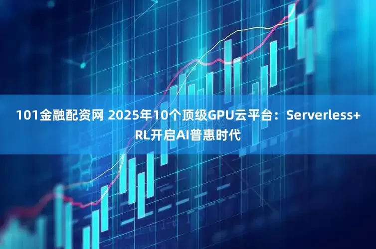 101金融配资网 2025年10个顶级GPU云平台：Serverless+RL开启AI普惠时代