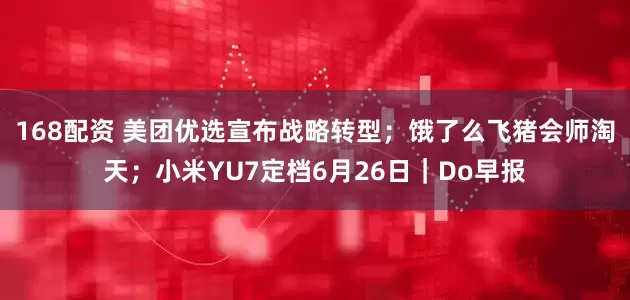 168配资 美团优选宣布战略转型；饿了么飞猪会师淘天；小米YU7定档6月26日｜Do早报