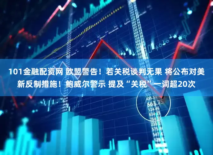 101金融配资网 欧盟警告！若关税谈判无果 将公布对美新反制措施！鲍威尔警示 提及“关税”一词超20次