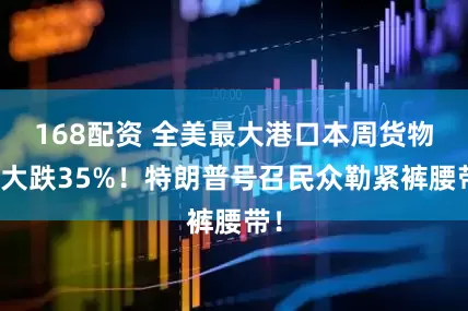 168配资 全美最大港口本周货物量大跌35%！特朗普号召民众勒紧裤腰带！