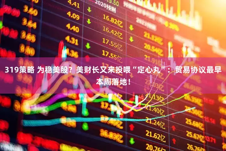 319策略 为稳美股？美财长又来投喂“定心丸”：贸易协议最早本周落地！