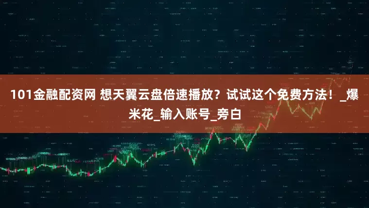 101金融配资网 想天翼云盘倍速播放？试试这个免费方法！_爆米花_输入账号_旁白