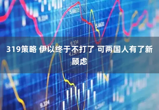 319策略 伊以终于不打了 可两国人有了新顾虑
