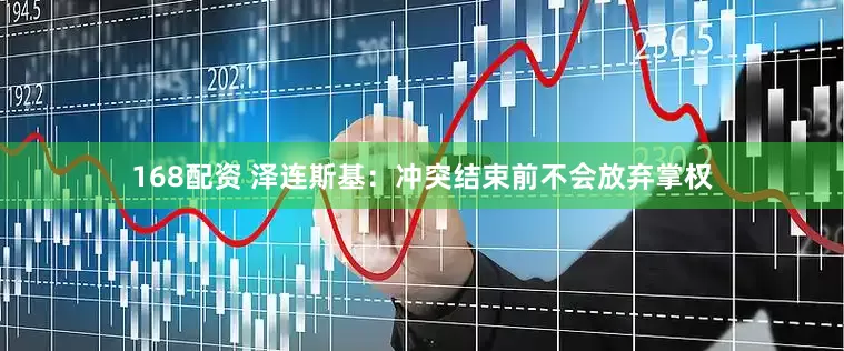168配资 泽连斯基：冲突结束前不会放弃掌权