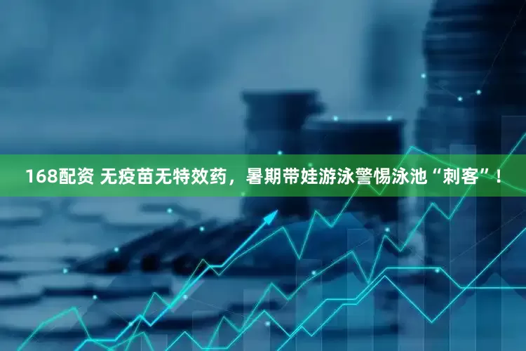 168配资 无疫苗无特效药，暑期带娃游泳警惕泳池“刺客”！