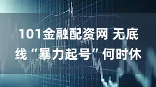101金融配资网 无底线“暴力起号”何时休