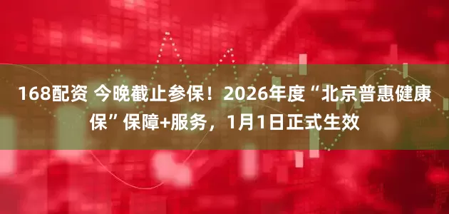 168配资 今晚截止参保！2026年度“北京普惠健康保”保障+服务，1月1日正式生效