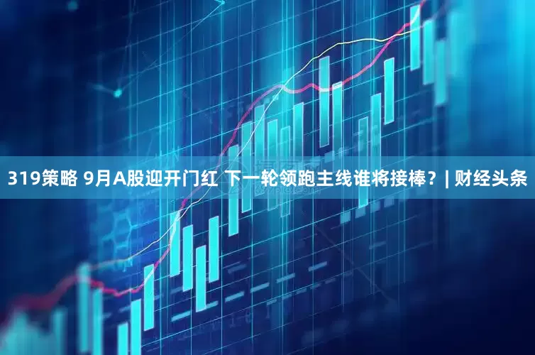 319策略 9月A股迎开门红 下一轮领跑主线谁将接棒？| 财经头条
