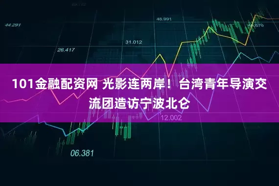 101金融配资网 光影连两岸！台湾青年导演交流团造访宁波北仑