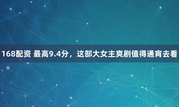 168配资 最高9.4分，这部大女主爽剧值得通宵去看
