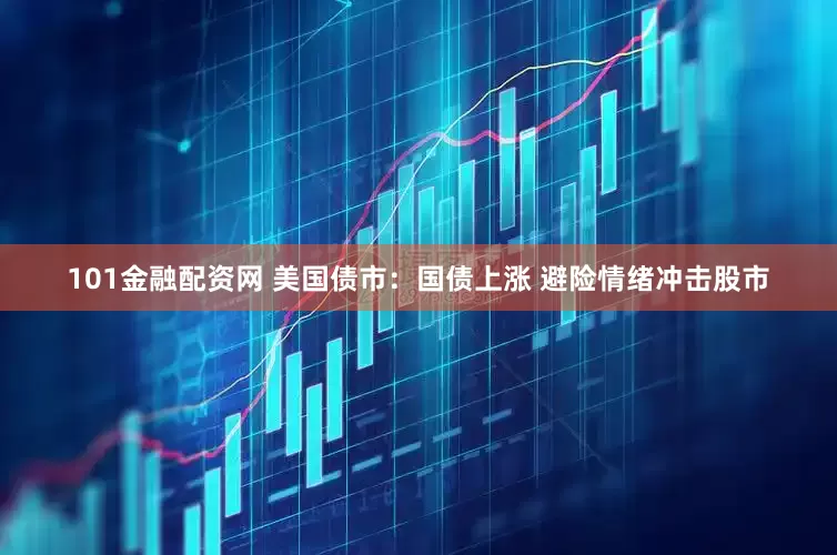 101金融配资网 美国债市：国债上涨 避险情绪冲击股市